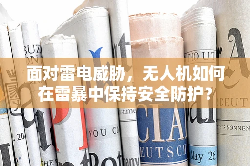 面对雷电威胁，无人机如何在雷暴中保持安全防护？