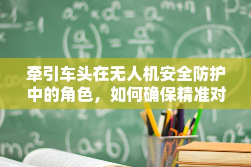 牵引车头在无人机安全防护中的角色，如何确保精准对接与安全分离？