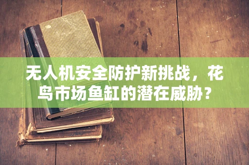 无人机安全防护新挑战，花鸟市场鱼缸的潜在威胁？