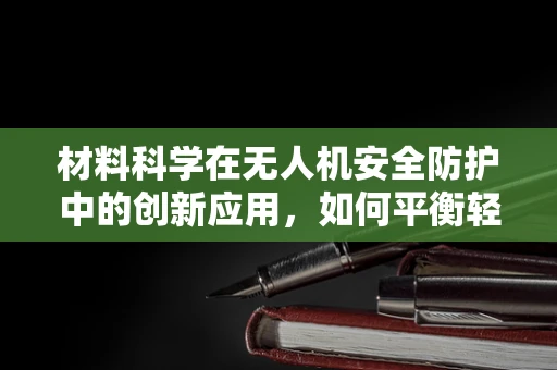 材料科学在无人机安全防护中的创新应用，如何平衡轻量与防护力？