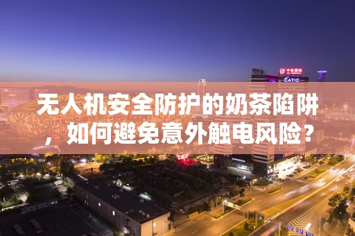 无人机安全防护的奶茶陷阱，如何避免意外触电风险？