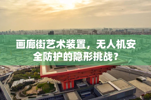 画廊街艺术装置，无人机安全防护的隐形挑战？