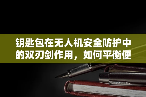 钥匙包在无人机安全防护中的双刃剑作用，如何平衡便利与安全？