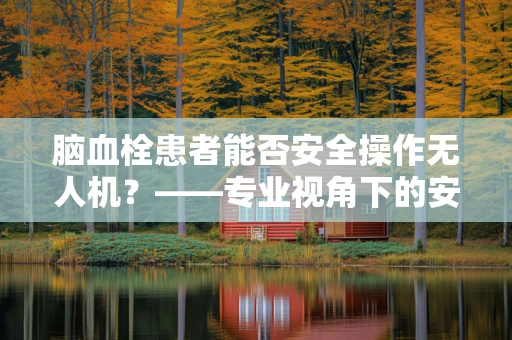 脑血栓患者能否安全操作无人机？——专业视角下的安全防护考量