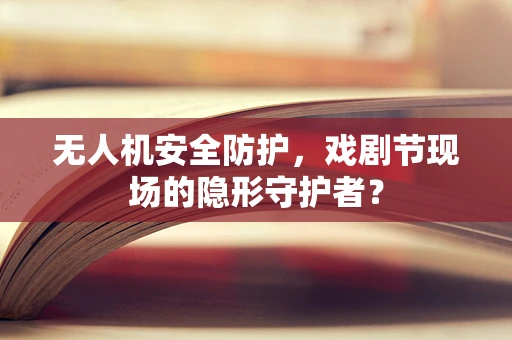 无人机安全防护，戏剧节现场的隐形守护者？