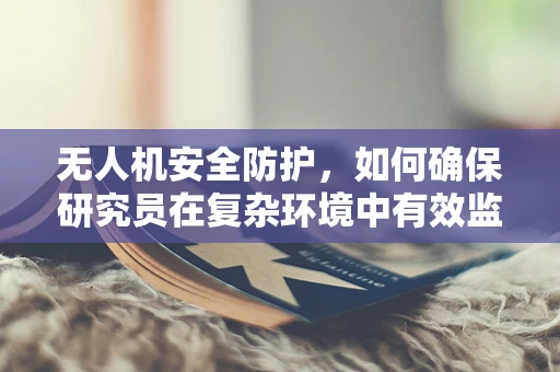 无人机安全防护，如何确保研究员在复杂环境中有效监测？