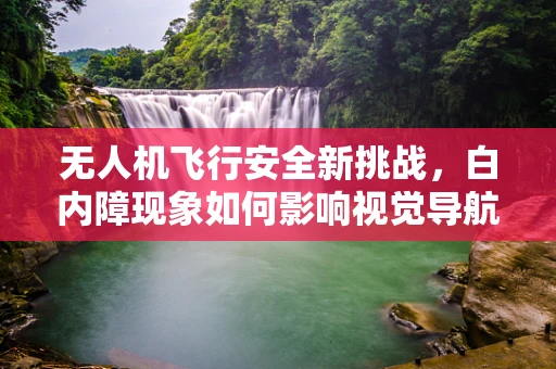 无人机飞行安全新挑战，白内障现象如何影响视觉导航？
