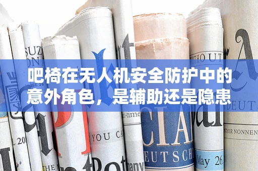 吧椅在无人机安全防护中的意外角色，是辅助还是隐患？