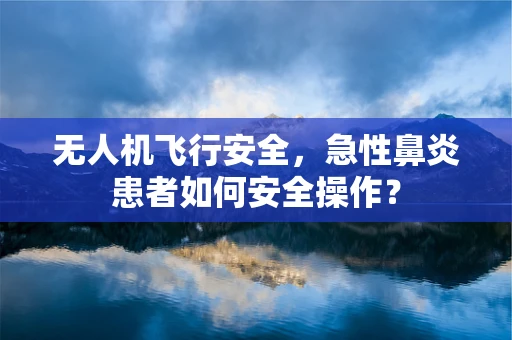 无人机飞行安全，急性鼻炎患者如何安全操作？