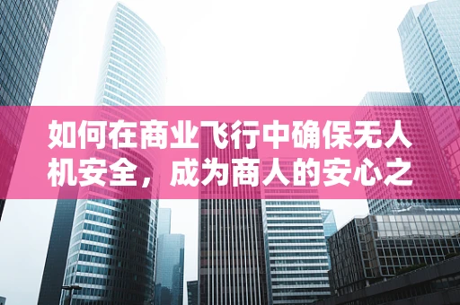 如何在商业飞行中确保无人机安全，成为商人的安心之选？