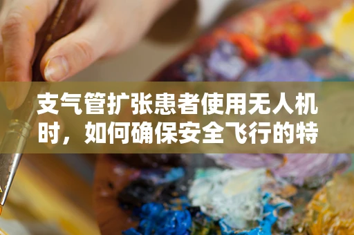 支气管扩张患者使用无人机时，如何确保安全飞行的特殊考量？