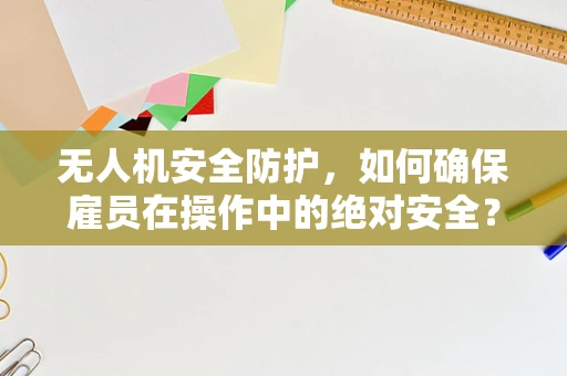 无人机安全防护，如何确保雇员在操作中的绝对安全？