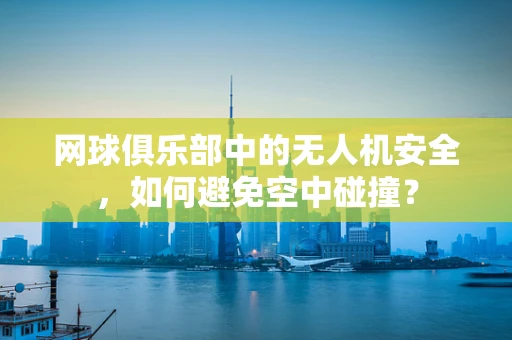 网球俱乐部中的无人机安全，如何避免空中碰撞？