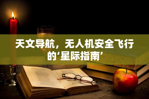 天文导航，无人机安全飞行的‘星际指南’