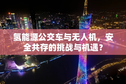 氢能源公交车与无人机，安全共存的挑战与机遇？