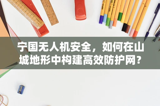 宁国无人机安全，如何在山城地形中构建高效防护网？