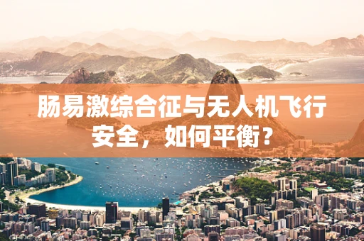 肠易激综合征与无人机飞行安全，如何平衡？