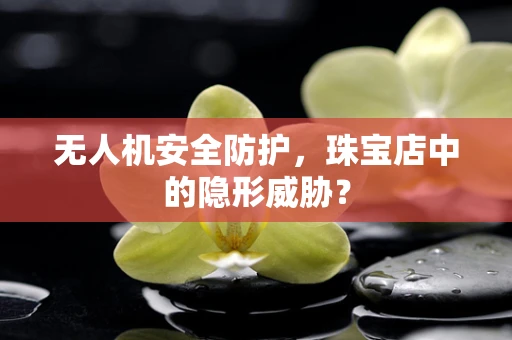 无人机安全防护，珠宝店中的隐形威胁？