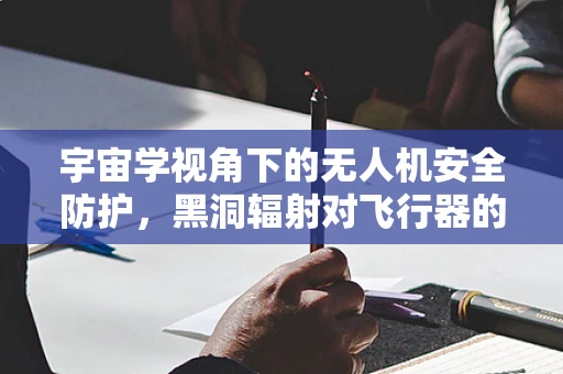 宇宙学视角下的无人机安全防护，黑洞辐射对飞行器的影响？