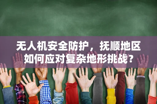 无人机安全防护，抚顺地区如何应对复杂地形挑战？
