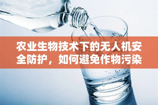 农业生物技术下的无人机安全防护，如何避免作物污染？