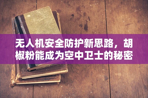 无人机安全防护新思路，胡椒粉能成为空中卫士的秘密武器吗？