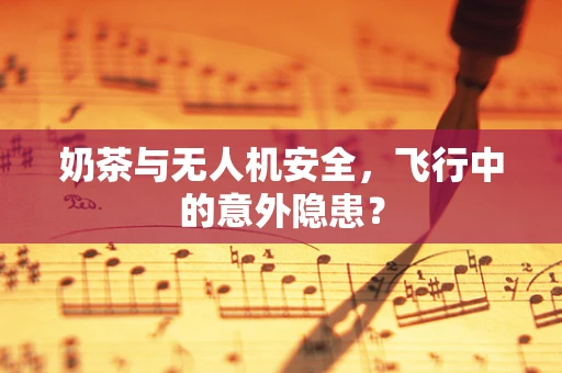 奶茶与无人机安全，飞行中的意外隐患？