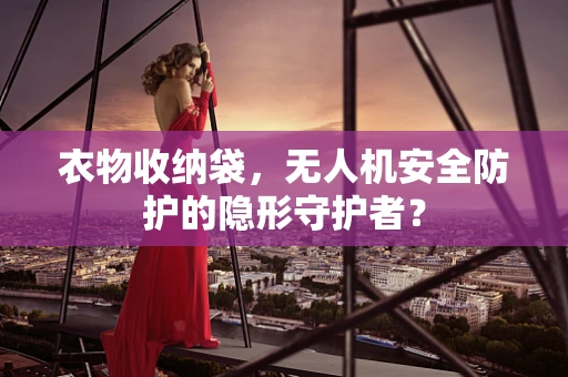 衣物收纳袋，无人机安全防护的隐形守护者？