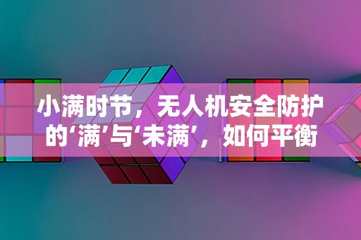 小满时节，无人机安全防护的‘满’与‘未满’，如何平衡天气与技术的挑战？