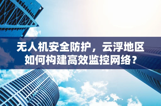 无人机安全防护，云浮地区如何构建高效监控网络？