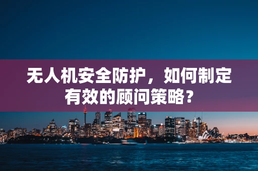 无人机安全防护，如何制定有效的顾问策略？
