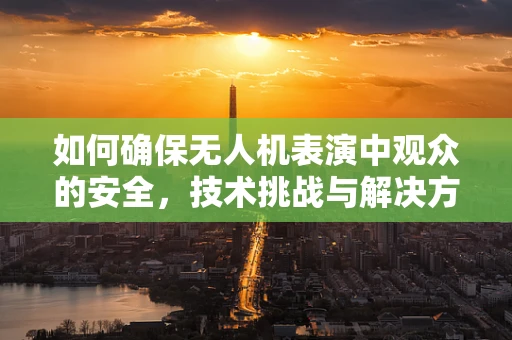 如何确保无人机表演中观众的安全，技术挑战与解决方案