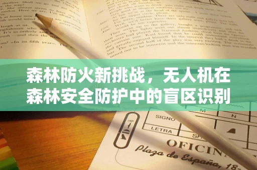 森林防火新挑战，无人机在森林安全防护中的盲区识别与应对策略