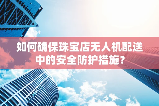 如何确保珠宝店无人机配送中的安全防护措施？