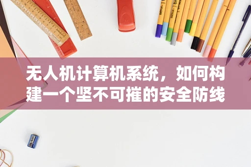 无人机计算机系统，如何构建一个坚不可摧的安全防线？