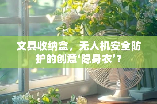 文具收纳盒，无人机安全防护的创意‘隐身衣’？