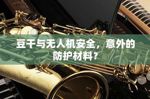 豆干与无人机安全，意外的防护材料？
