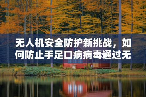 无人机安全防护新挑战，如何防止手足口病病毒通过无人机传播？