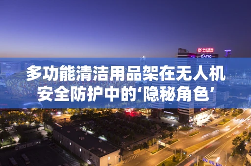多功能清洁用品架在无人机安全防护中的‘隐秘角色’