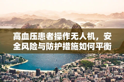 高血压患者操作无人机，安全风险与防护措施如何平衡？