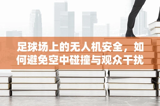 足球场上的无人机安全，如何避免空中碰撞与观众干扰？