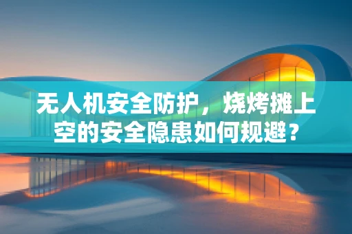 无人机安全防护，烧烤摊上空的安全隐患如何规避？
