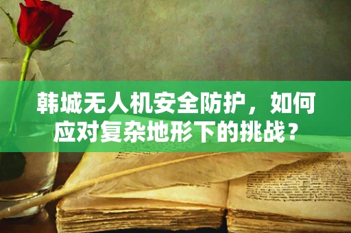 韩城无人机安全防护，如何应对复杂地形下的挑战？