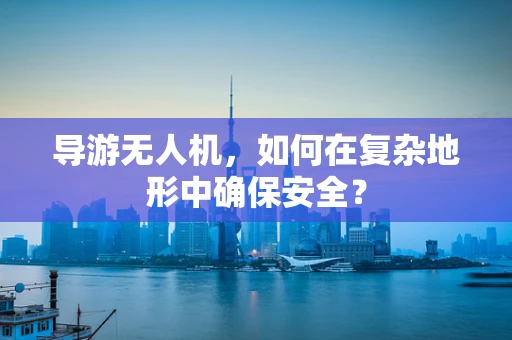 导游无人机，如何在复杂地形中确保安全？
