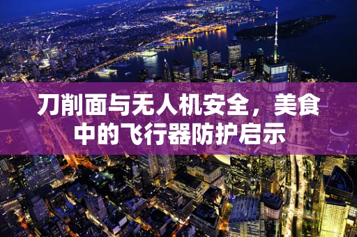 刀削面与无人机安全，美食中的飞行器防护启示