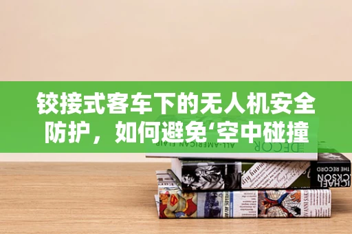 铰接式客车下的无人机安全防护，如何避免‘空中碰撞’？