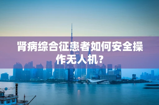 肾病综合征患者如何安全操作无人机？