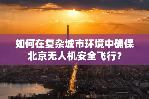 如何在复杂城市环境中确保北京无人机安全飞行？