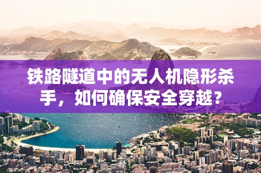 铁路隧道中的无人机隐形杀手，如何确保安全穿越？