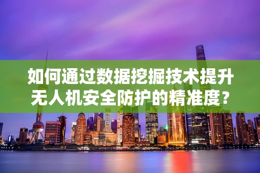 如何通过数据挖掘技术提升无人机安全防护的精准度？